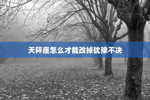 天秤座怎么才能改掉犹豫不决