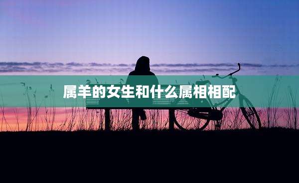 属羊的女生和什么属相相配