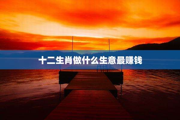 十二生肖做什么生意最赚钱