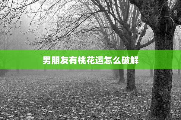 男朋友有桃花运怎么破解