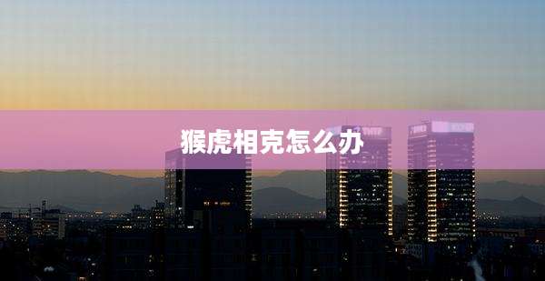 猴虎相克怎么办