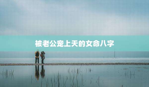 被老公宠上天的女命八字