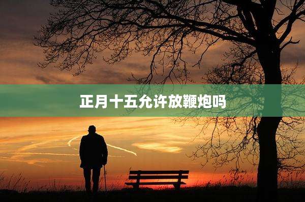 正月十五允许放鞭炮吗