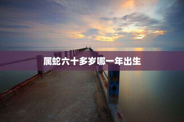 属蛇六十多岁哪一年出生