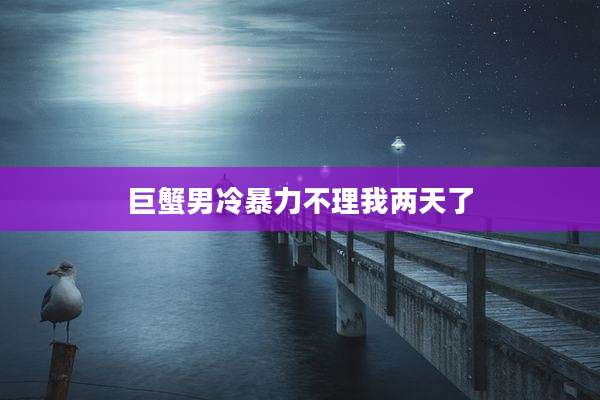 巨蟹男冷暴力不理我两天了