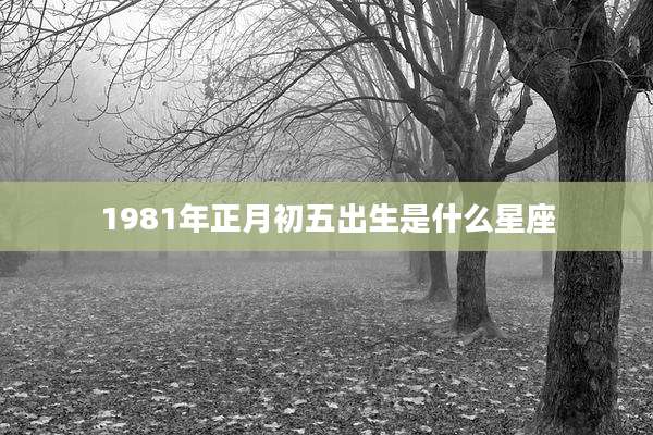 1981年正月初五出生是什么星座