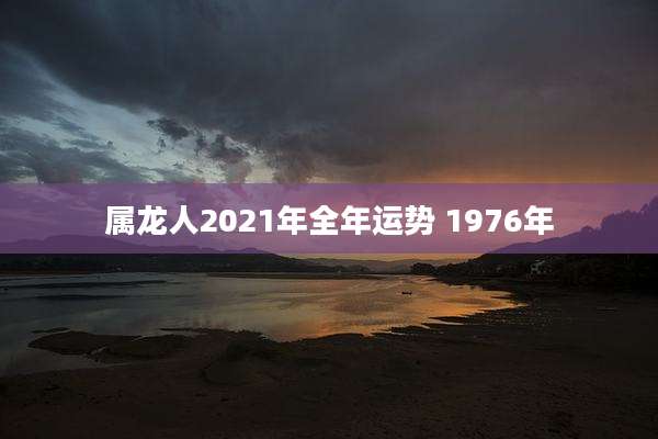 属龙人2021年全年运势 1976年