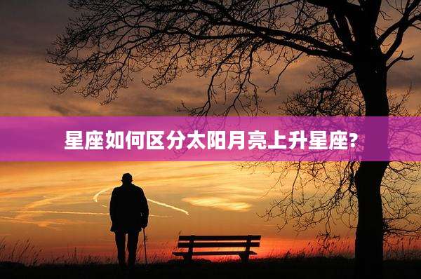 星座如何区分太阳月亮上升星座?