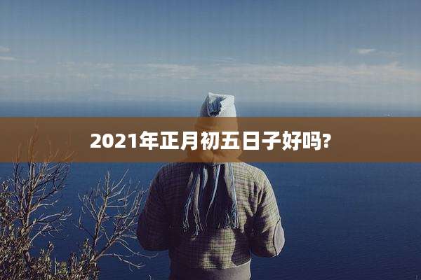 2021年正月初五日子好吗?