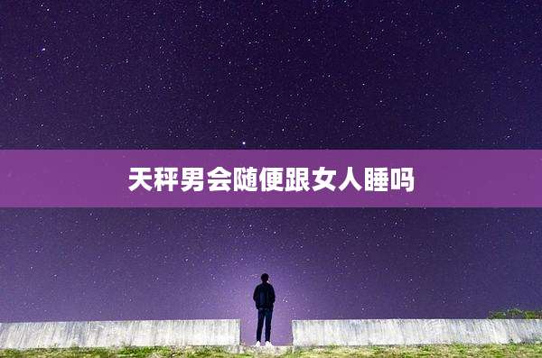 天秤男会随便跟女人睡吗