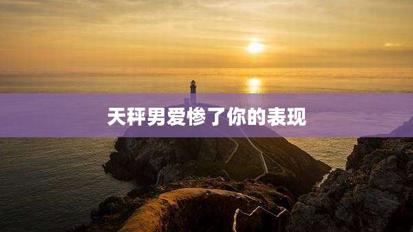 天秤男爱惨了你的表现