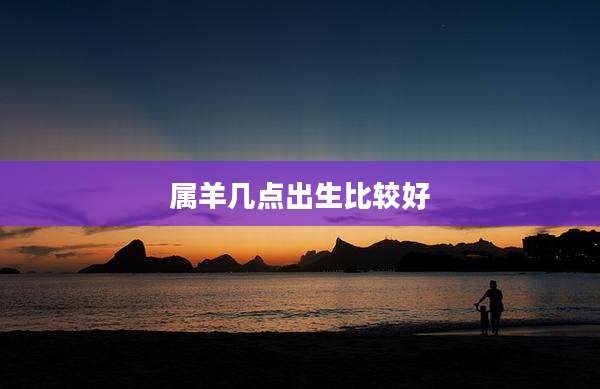 属羊几点出生比较好