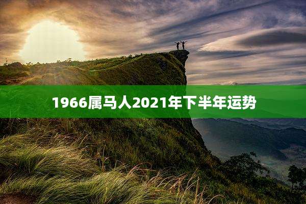 1966属马人2021年下半年运势