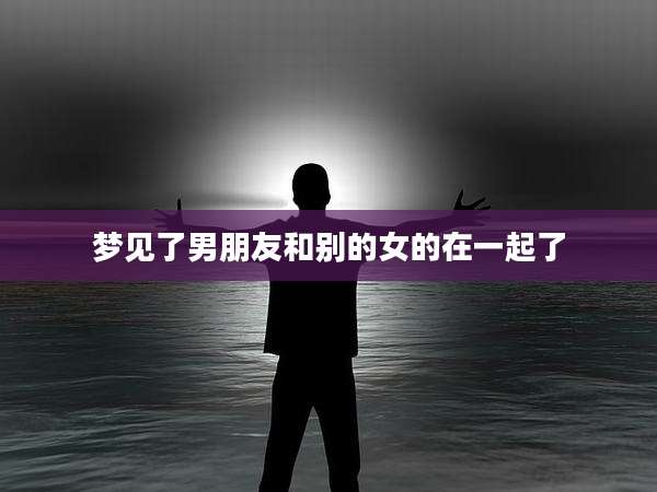 梦见了男朋友和别的女的在一起了