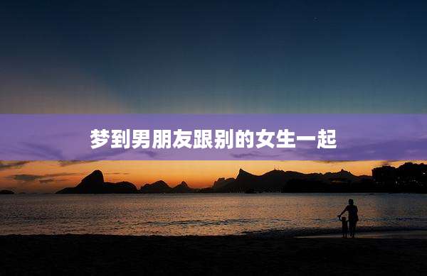 梦到男朋友跟别的女生一起