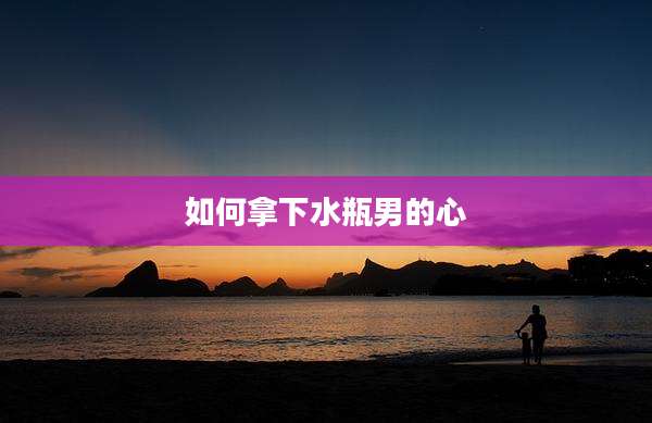 如何拿下水瓶男的心