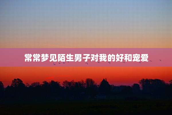 常常梦见陌生男子对我的好和宠爱