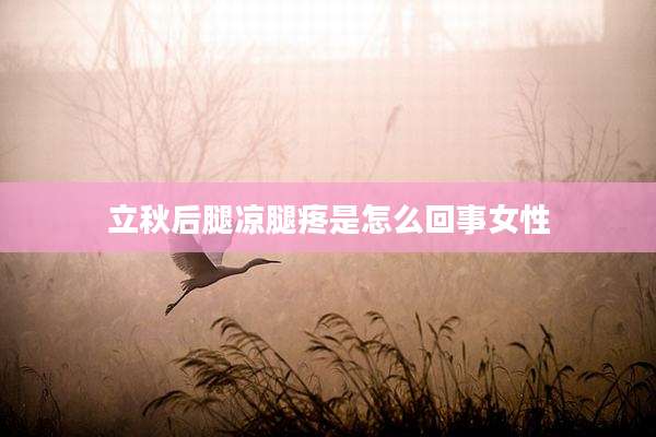 立秋后腿凉腿疼是怎么回事女性