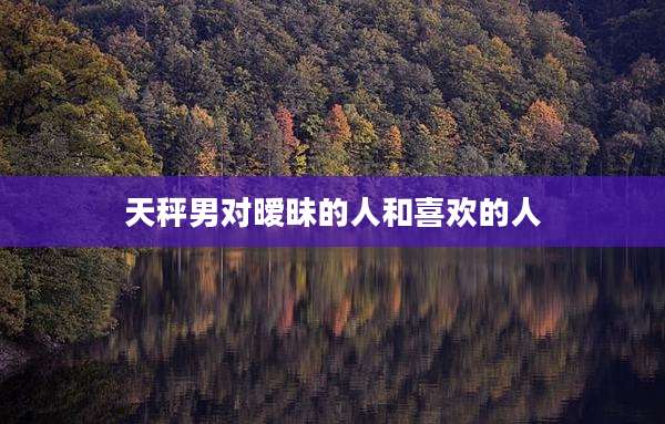 天秤男对暧昧的人和喜欢的人