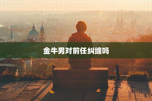 金牛男对前任纠缠吗