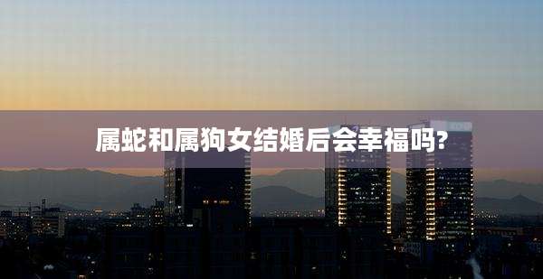 属蛇和属狗女结婚后会幸福吗?