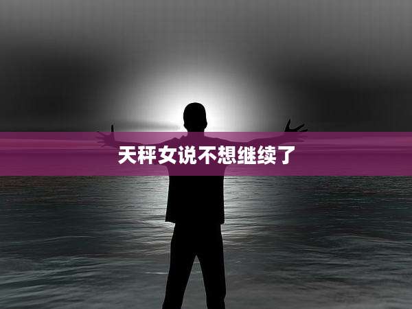 天秤女说不想继续了