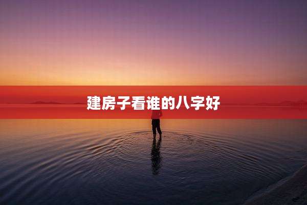 建房子看谁的八字好