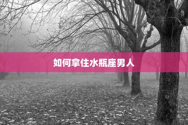 如何拿住水瓶座男人