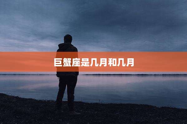 巨蟹座是几月和几月