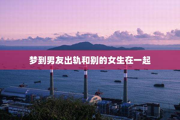 梦到男友出轨和别的女生在一起