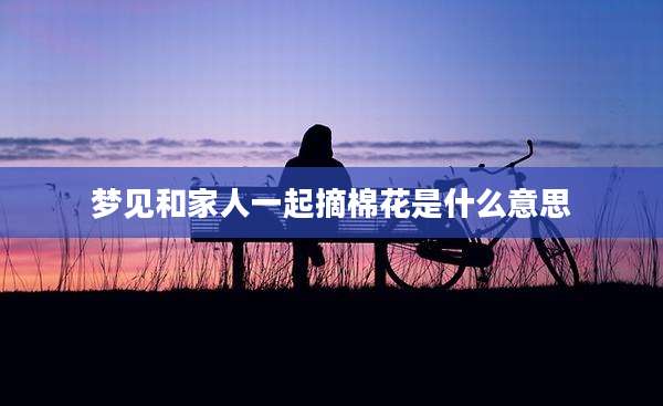 梦见和家人一起摘棉花是什么意思