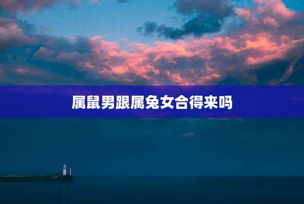 属鼠男跟属兔女合得来吗
