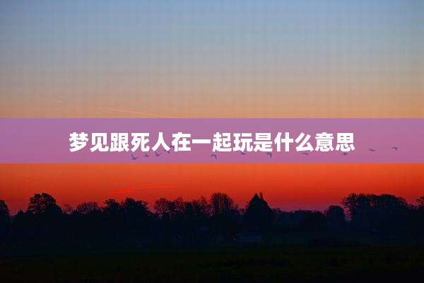 梦见跟死人在一起玩是什么意思