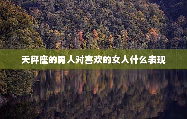 天秤座的男人对喜欢的女人什么表现