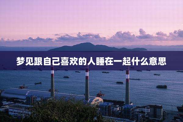 梦见跟自己喜欢的人睡在一起什么意思