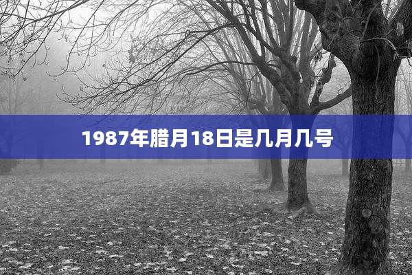 1987年腊月18日是几月几号