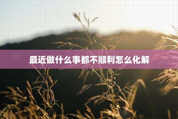 最近做什么事都不顺利怎么化解