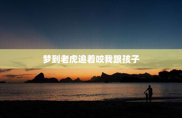 梦到老虎追着咬我跟孩子