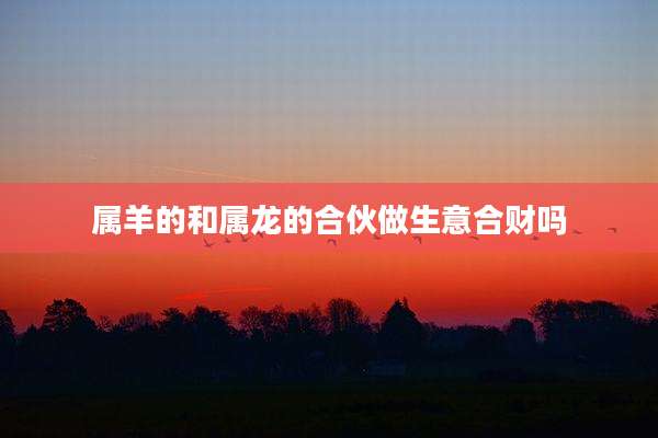 属羊的和属龙的合伙做生意合财吗