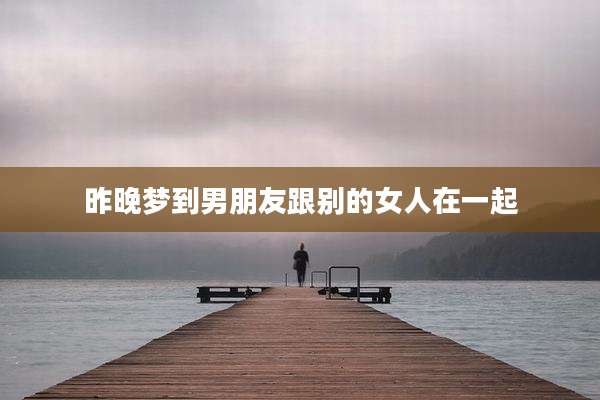 昨晚梦到男朋友跟别的女人在一起
