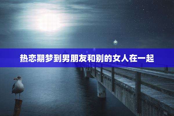 热恋期梦到男朋友和别的女人在一起