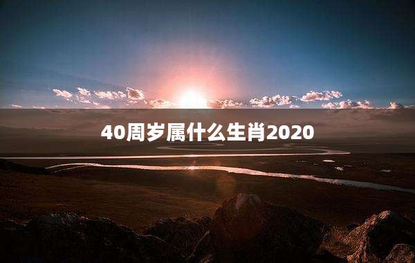 40周岁属什么生肖2020