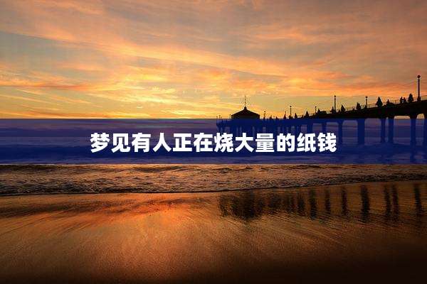 梦见有人正在烧大量的纸钱