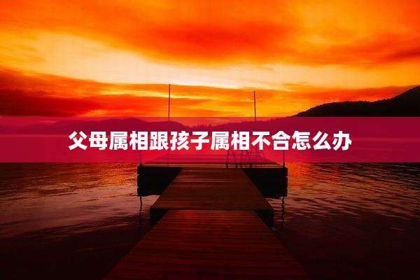 父母属相跟孩子属相不合怎么办