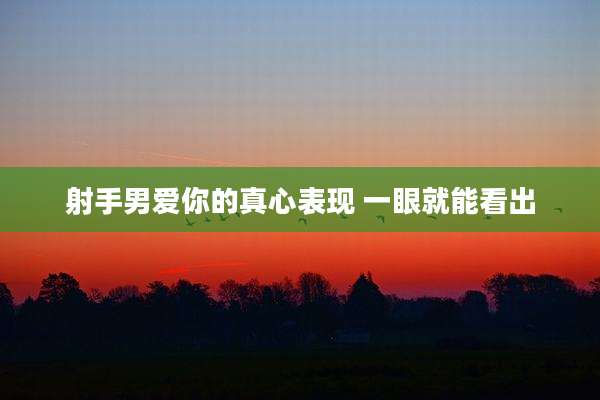 射手男爱你的真心表现 一眼就能看出