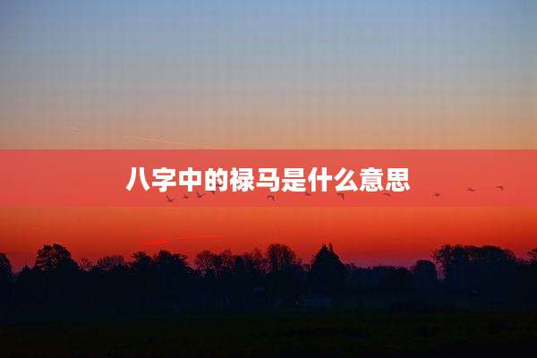 八字中的禄马是什么意思