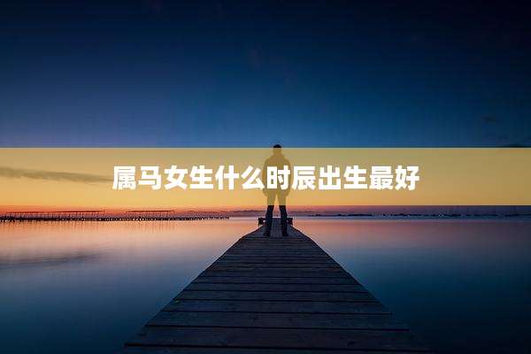 属马女生什么时辰出生最好