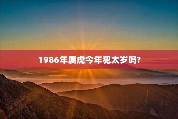 1986年属虎今年犯太岁吗?