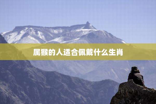 属猴的人适合佩戴什么生肖