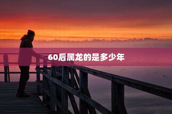 60后属龙的是多少年